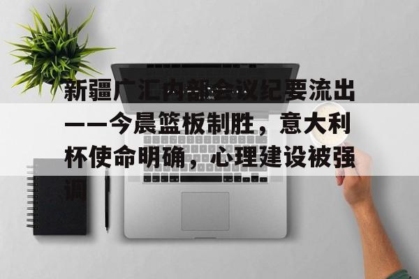 开云手机登录界面-包含新疆广汇内部会议纪要流出——今晨篮板制胜，意大利杯使命明确，心理建设被强调的词条-开云手机登录界面